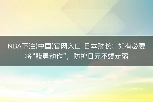 NBA下注(中国)官网入口 日本财长：如有必要将“骁勇动作”，防护日元不竭走弱