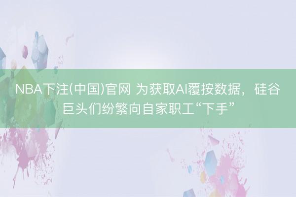 NBA下注(中国)官网 为获取AI覆按数据，硅谷巨头们纷繁向自家职工“下手”