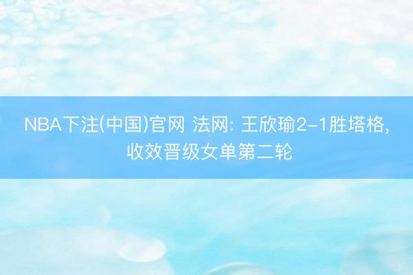NBA下注(中国)官网 法网: 王欣瑜2-1胜塔格， 收效晋级女单第二轮