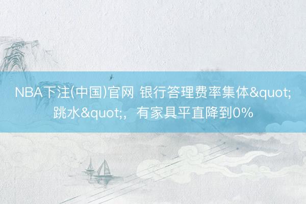 NBA下注(中国)官网 银行答理费率集体"跳水"，有家具平直降到0%
