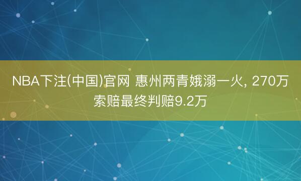 NBA下注(中国)官网 惠州两青娥溺一火, 270万索赔最终判赔9.2万