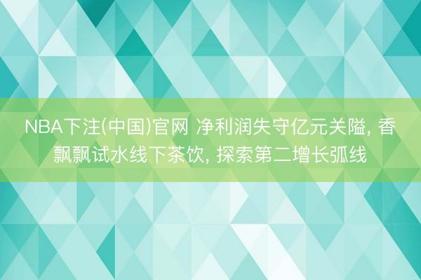 NBA下注(中国)官网 净利润失守亿元关隘, 香飘飘试水线下茶饮, 探索第二增长弧线