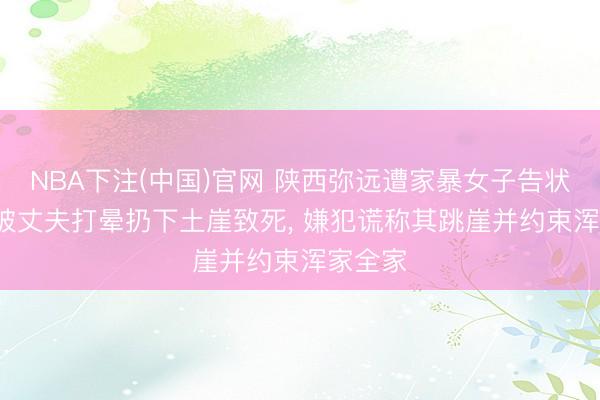 NBA下注(中国)官网 陕西弥远遭家暴女子告状分裂， 被丈夫打晕扔下土崖致死， 嫌犯谎称其跳崖并约束浑家全家