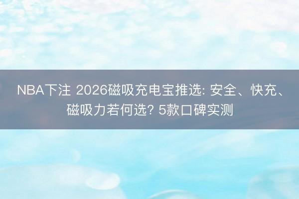 NBA下注 2026磁吸充电宝推选: 安全、快充、磁吸力若何选? 5款口碑实测