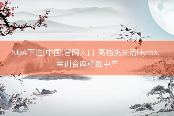 NBA下注(中国)官网入口 高档挑夫活Hyrox， 军训合座精细中产