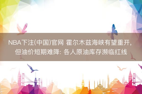 NBA下注(中国)官网 霍尔木兹海峡有望重开， 但油价短期难降: 各人原油库存濒临红线