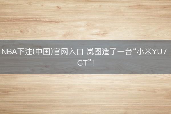 NBA下注(中国)官网入口 岚图造了一台“小米YU7 GT”!