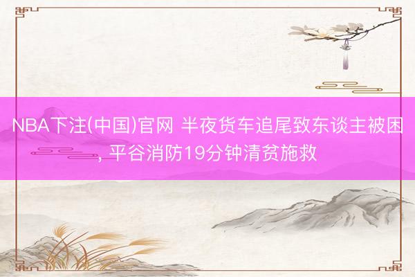 NBA下注(中国)官网 半夜货车追尾致东谈主被困， 平谷消防19分钟清贫施救