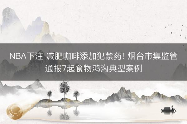 NBA下注 减肥咖啡添加犯禁药! 烟台市集监管通报7起食物鸿沟典型案例
