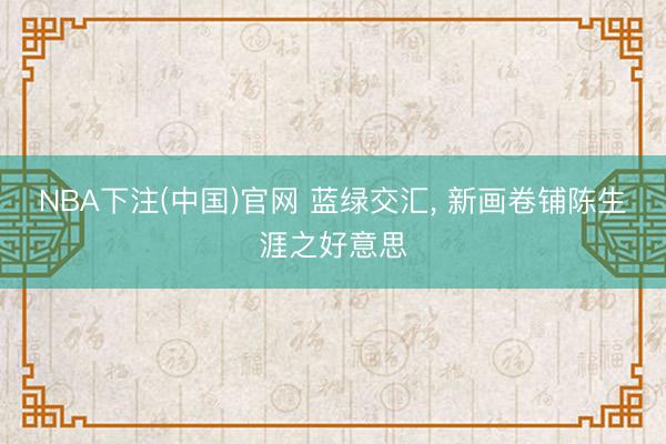 NBA下注(中国)官网 蓝绿交汇， 新画卷铺陈生涯之好意思