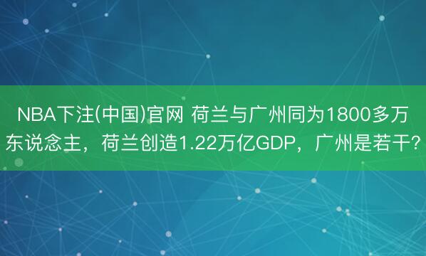 NBA下注(中国)官网 荷兰与广州同为1800多万东说念主，荷兰创造1.22万亿GDP，广州是若干？