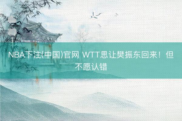 NBA下注(中国)官网 WTT思让樊振东回来！但不愿认错
