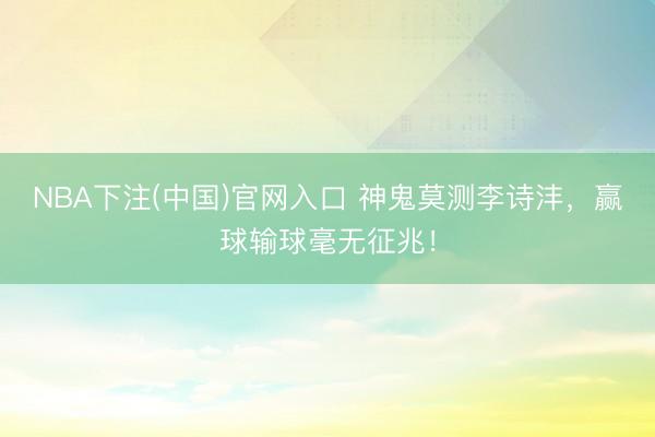 NBA下注(中国)官网入口 神鬼莫测李诗沣，赢球输球毫无征兆！