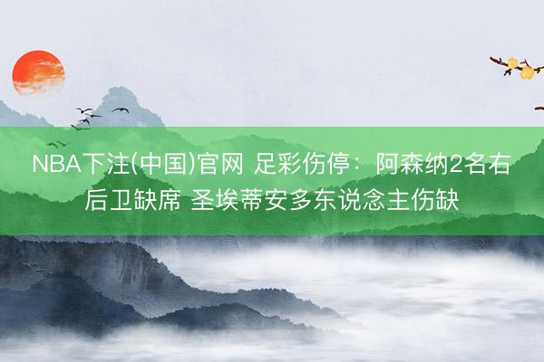 NBA下注(中国)官网 足彩伤停：阿森纳2名右后卫缺席 圣埃蒂安多东说念主伤缺
