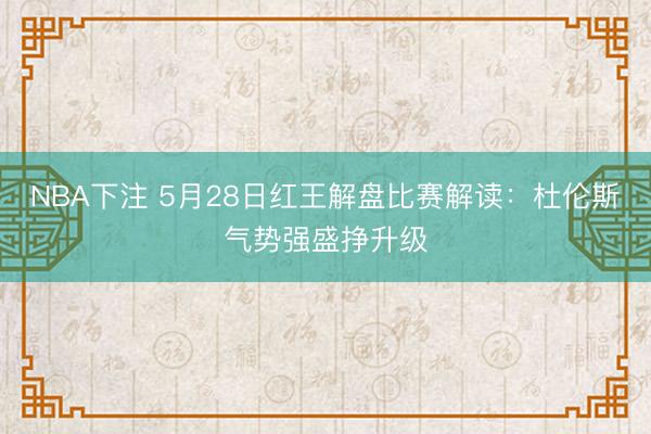 NBA下注 5月28日红王解盘比赛解读：杜伦斯气势强盛挣升级