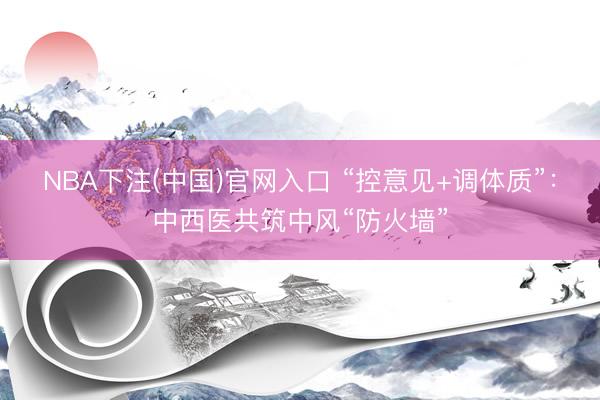 NBA下注(中国)官网入口 “控意见+调体质”：中西医共筑中风“防火墙”