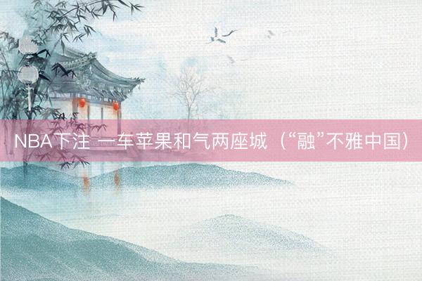 NBA下注 一车苹果和气两座城（“融”不雅中国）