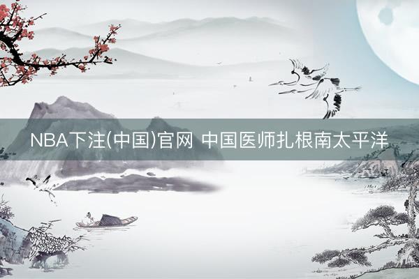NBA下注(中国)官网 中国医师扎根南太平洋