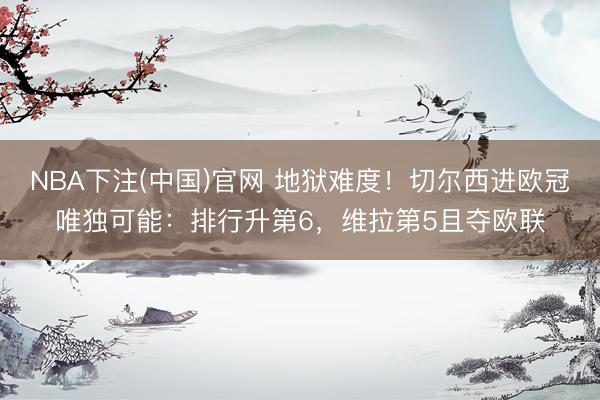 NBA下注(中国)官网 地狱难度！切尔西进欧冠唯独可能：排行升第6，维拉第5且夺欧联