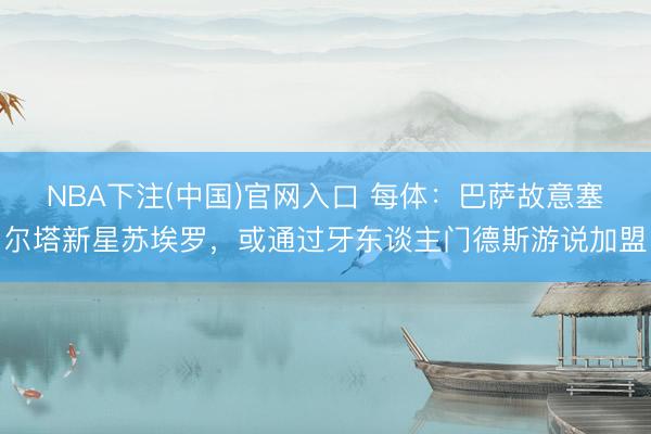 NBA下注(中国)官网入口 每体：巴萨故意塞尔塔新星苏埃罗，或通过牙东谈主门德斯游说加盟