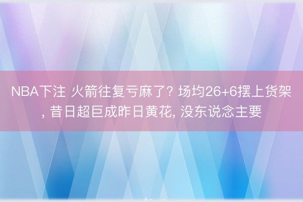 NBA下注 火箭往复亏麻了? 场均26+6摆上货架， 昔日超巨成昨日黄花， 没东说念主要