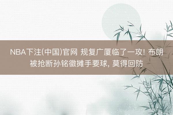 NBA下注(中国)官网 规复广厦临了一攻! 布朗被抢断孙铭徽摊手要球, 莫得回防