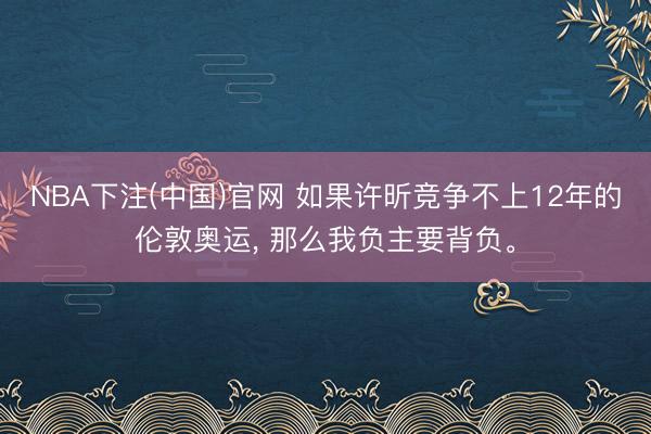 NBA下注(中国)官网 如果许昕竞争不上12年的伦敦奥运, 那么我负主要背负。