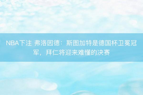 NBA下注 弗洛因德：斯图加特是德国杯卫冕冠军，拜仁将迎来难懂的决赛