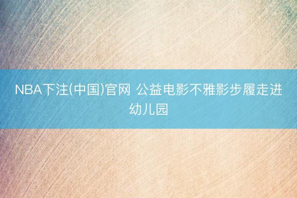 NBA下注(中国)官网 公益电影不雅影步履走进幼儿园