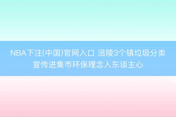 NBA下注(中国)官网入口 涪陵3个镇垃圾分类宣传进集市环保理念入东谈主心