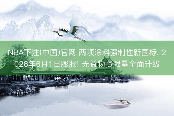 NBA下注(中国)官网 两项涂料强制性新国标， 2026年6月1日膨胀! 无益物资限量全面升级