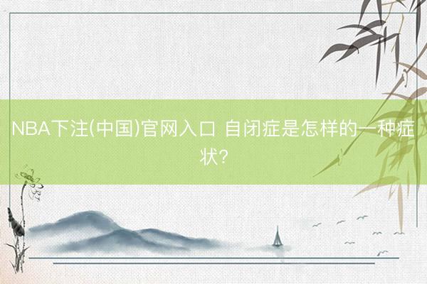 NBA下注(中国)官网入口 自闭症是怎样的一种症状?