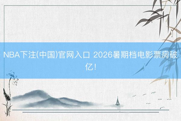 NBA下注(中国)官网入口 2026暑期档电影票房破亿！