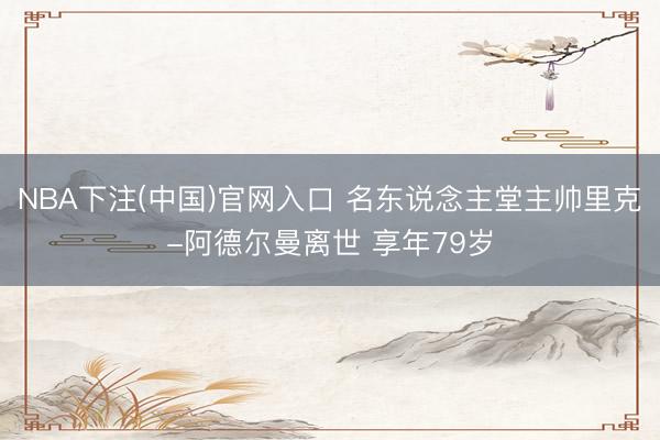 NBA下注(中国)官网入口 名东说念主堂主帅里克-阿德尔曼离世 享年79岁