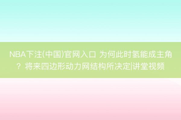 NBA下注(中国)官网入口 为何此时氢能成主角？将来四边形动力网结构所决定|讲堂视频