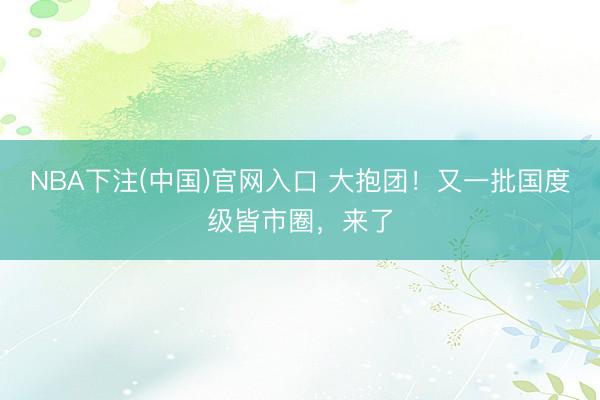 NBA下注(中国)官网入口 大抱团！又一批国度级皆市圈，来了