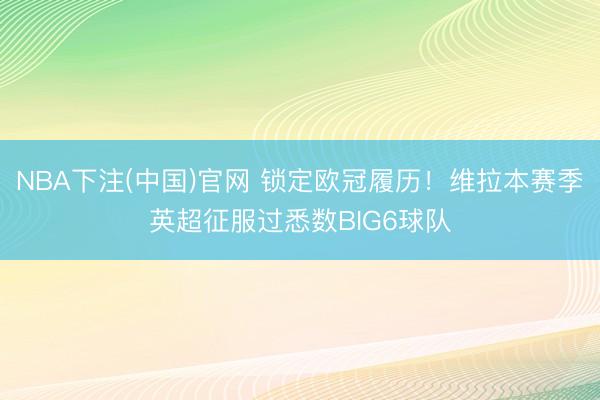 NBA下注(中国)官网 锁定欧冠履历！维拉本赛季英超征服过悉数BIG6球队