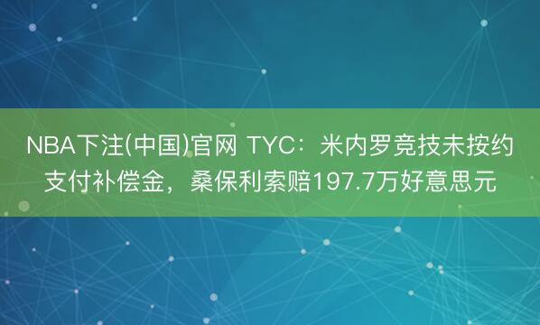 NBA下注(中国)官网 TYC：米内罗竞技未按约支付补偿金，桑保利索赔197.7万好意思元