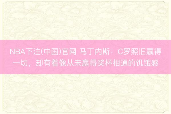 NBA下注(中国)官网 马丁内斯：C罗照旧赢得一切，却有着像从未赢得奖杯相通的饥饿感
