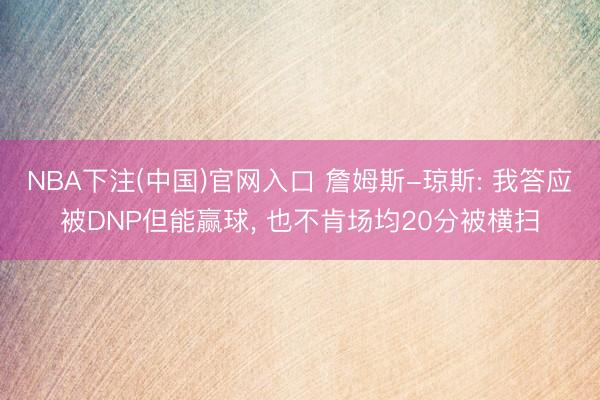 NBA下注(中国)官网入口 詹姆斯-琼斯: 我答应被DNP但能赢球， 也不肯场均20分被横扫
