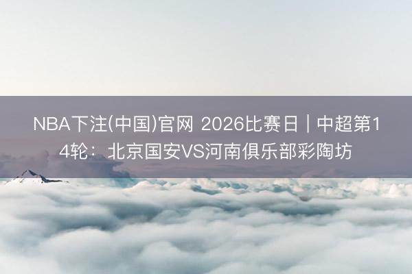 NBA下注(中国)官网 2026比赛日 | 中超第14轮：北