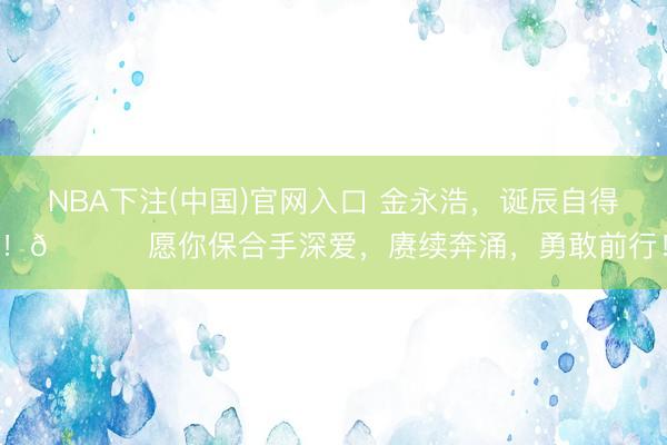 NBA下注(中国)官网入口 金永浩，诞辰自得！🎂 愿你保合手