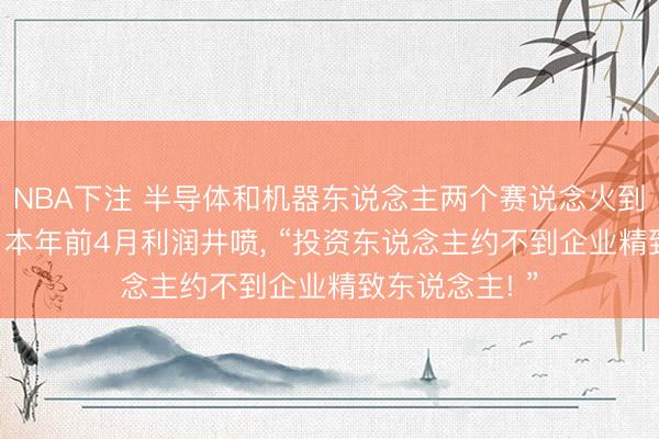 NBA下注 半导体和机器东说念主两个赛说念火到什么程度了? 本年前4月利润井喷, “投资东说念主约不到企业精致东说念主! ”