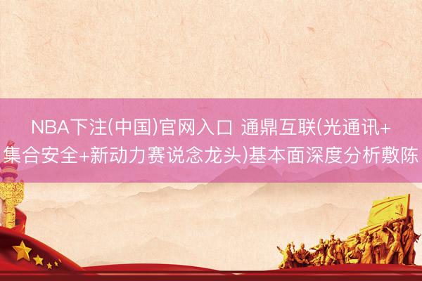 NBA下注(中国)官网入口 通鼎互联(光通讯+集合安全+新动力赛说念龙头)基本面深度分析敷陈