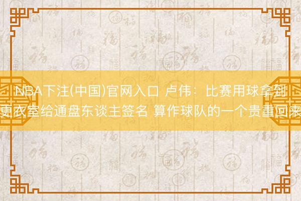 NBA下注(中国)官网入口 卢伟：比赛用球拿到更衣室给通盘东谈主签名 算作球队的一个贵重回来