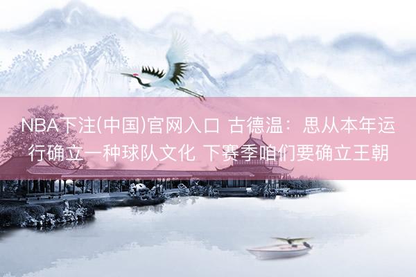 NBA下注(中国)官网入口 古德温：思从本年运行确立一种球队文化 下赛季咱们要确立王朝