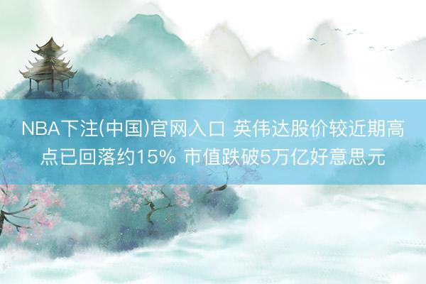 NBA下注(中国)官网入口 英伟达股价较近期高点已回落约15% 市值跌破5万亿好意思元