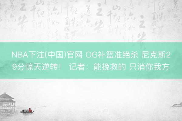 NBA下注(中国)官网 OG补篮准绝杀 尼克斯29分惊天逆转！ 记者：能挽救的 只消你我方