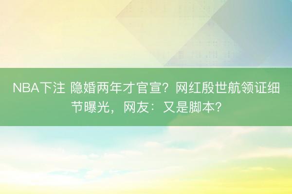 NBA下注 隐婚两年才官宣？网红殷世航领证细节曝光，网友：又是脚本？