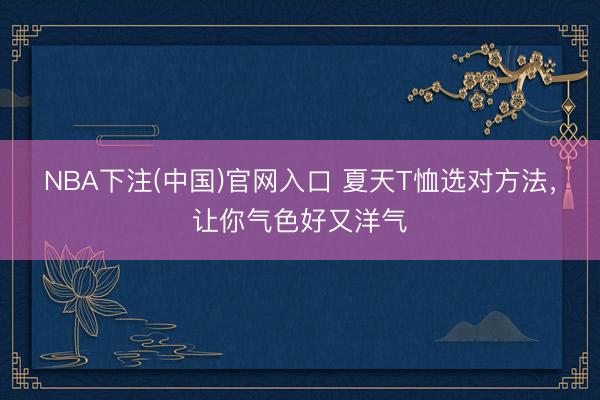 NBA下注(中国)官网入口 夏天T恤选对方法，让你气色好又洋气